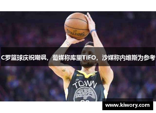 C罗篮球庆祝嘲讽，葡媒称库里TIFO，沙媒称内维斯为参考